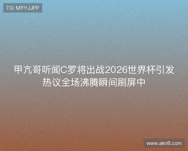 甲亢哥听闻C罗将出战2026世界杯引发热议全场沸腾瞬间刷屏中